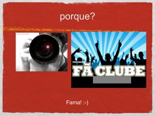 porque?
Fama! :-)
 