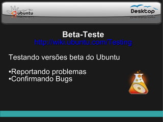 Beta-Teste
       http://wiki.ubuntu.com/Testing

Testando versões beta do Ubuntu
●Reportando problemas
●Confirmando Bugs
 