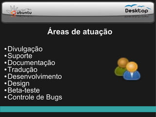 Áreas de atuação
● Divulgação
● Suporte

● Documentação

● Tradução

● Desenvolvimento

● Design

● Beta-teste

● Controle de Bugs
 