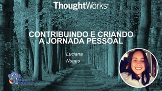 1
CONTRIBUINDO E CRIANDO
A JORNADA PESSOAL
Luciana
Nunes
 