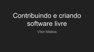 Contribuindo e criando
software livre
Vitor Mattos
 