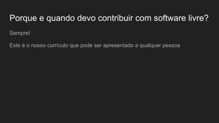 Porque e quando devo contribuir com software livre?
Sempre!
Este é o nosso currículo que pode ser apresentado a qualquer pessoa
 