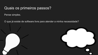 Quais os primeiros passos?
Pense simples.
O que já existe de software livre para atender a minha necessidade?
 