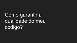 Como garantir a
qualidade do meu
código?
 