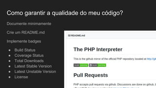 Como garantir a qualidade do meu código?
Documente minimamente
Crie um README.md
Implemente badges
● Build Status
● Coverage Status
● Total Downloads
● Latest Stable Version
● Latest Unstable Version
● License
 