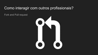 Como interagir com outros profissionais?
Fork and Pull request
 