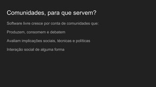 Comunidades, para que servem?
Software livre cresce por conta de comunidades que:
Produzem, consomem e debatem
Avaliam implicações sociais, técnicas e políticas
Interação social de alguma forma
 
