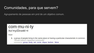 Comunidades, para que servem?
Agrupamento de pessoas em prol de um objetivo comum.
 