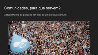 Comunidades, para que servem?
Agrupamento de pessoas em prol de um objetivo comum.
 