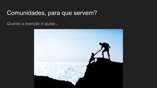 Comunidades, para que servem?
Quando a intenção é ajudar...
 
