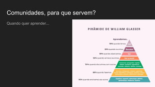 Comunidades, para que servem?
Quando quer aprender...
 