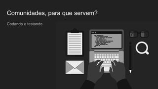 Comunidades, para que servem?
Codando e testando
 
