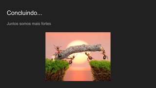 Concluindo...
Juntos somos mais fortes
 