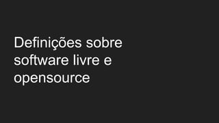 Definições sobre
software livre e
opensource
 