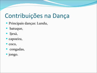Contribuições na Dança <ul><li>Principais danças: Lundu, </li></ul><ul><li>  batuque, </li></ul><ul><li>  Ijexá, </li></ul...