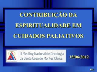CONTRIBUIÇÃO DA
ESPIRITUALIDADE EM
CUIDADOS PALIATIVOS


               15/06/2012

                            R.L.
 