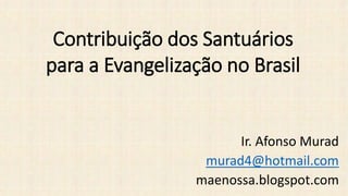 Contribuição dos Santuários
para a Evangelização no Brasil
Ir. Afonso Murad
murad4@hotmail.com
maenossa.blogspot.com
 