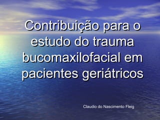 Contribuição para o
 estudo do trauma
bucomaxilofacial em
pacientes geriátricos

          Claudio do Nascimento Fleig
 