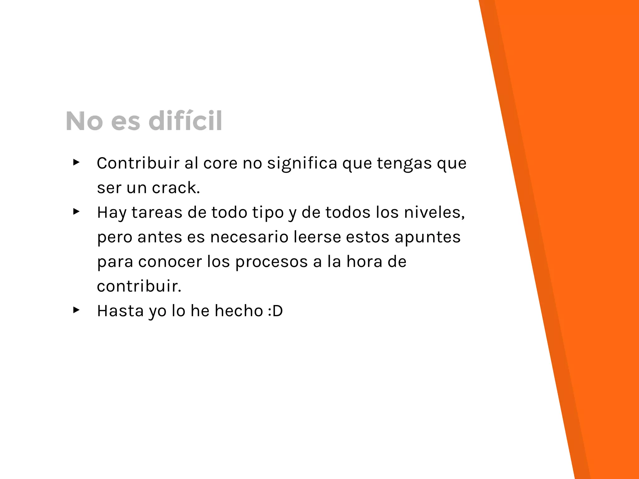 No es difícil
▸ Contribuir al core no significa que tengas que
ser un crack.
▸ Hay tareas de todo tipo y de todos los niveles,
pero antes es necesario leerse estos apuntes
para conocer los procesos a la hora de
contribuir.
▸ Hasta yo lo he hecho :D
 