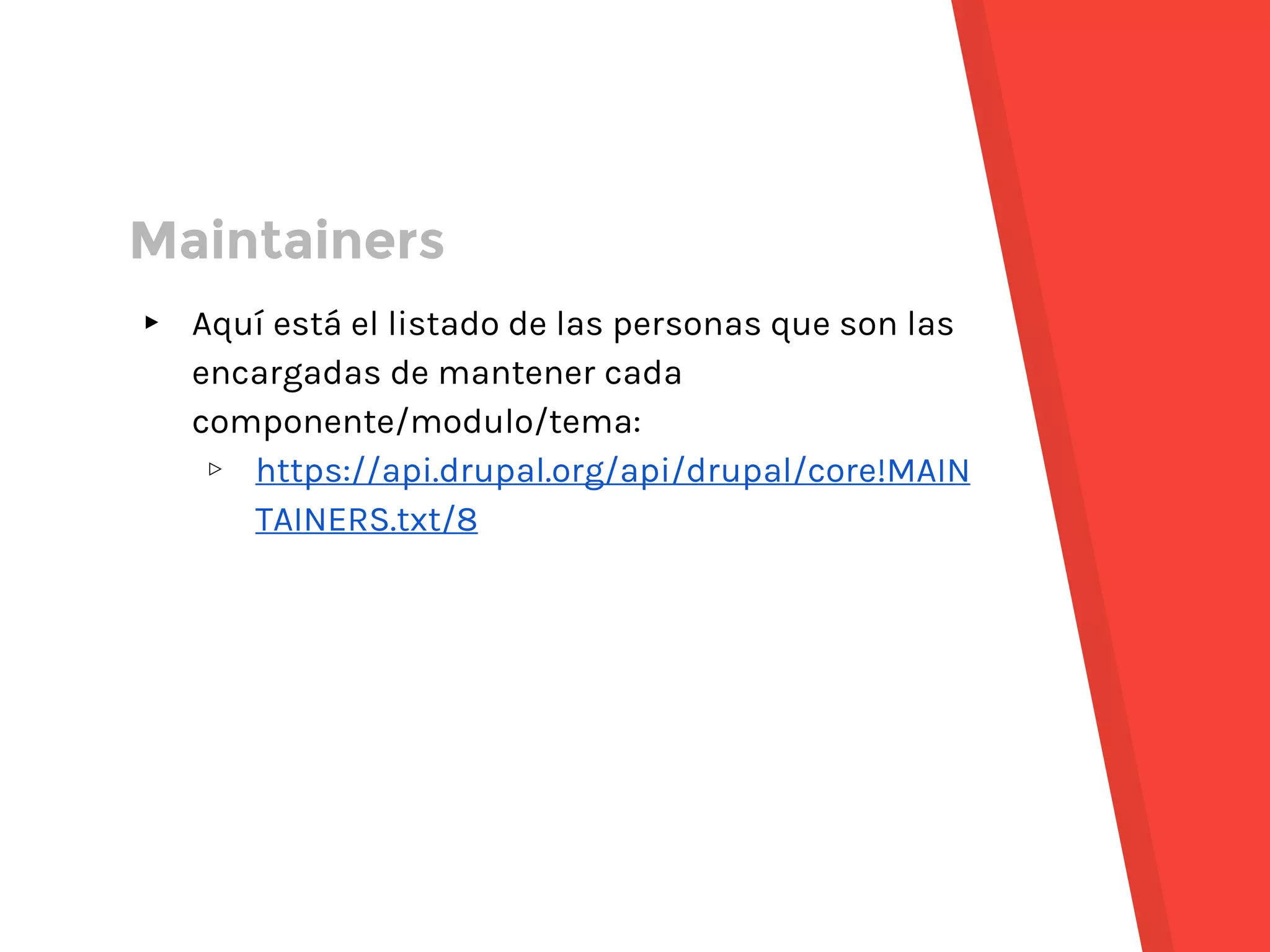 ▸ Aquí está el listado de las personas que son las
encargadas de mantener cada
componente/modulo/tema:
▹ https://api.drupal.org/api/drupal/core!MAIN
TAINERS.txt/8
Maintainers
 