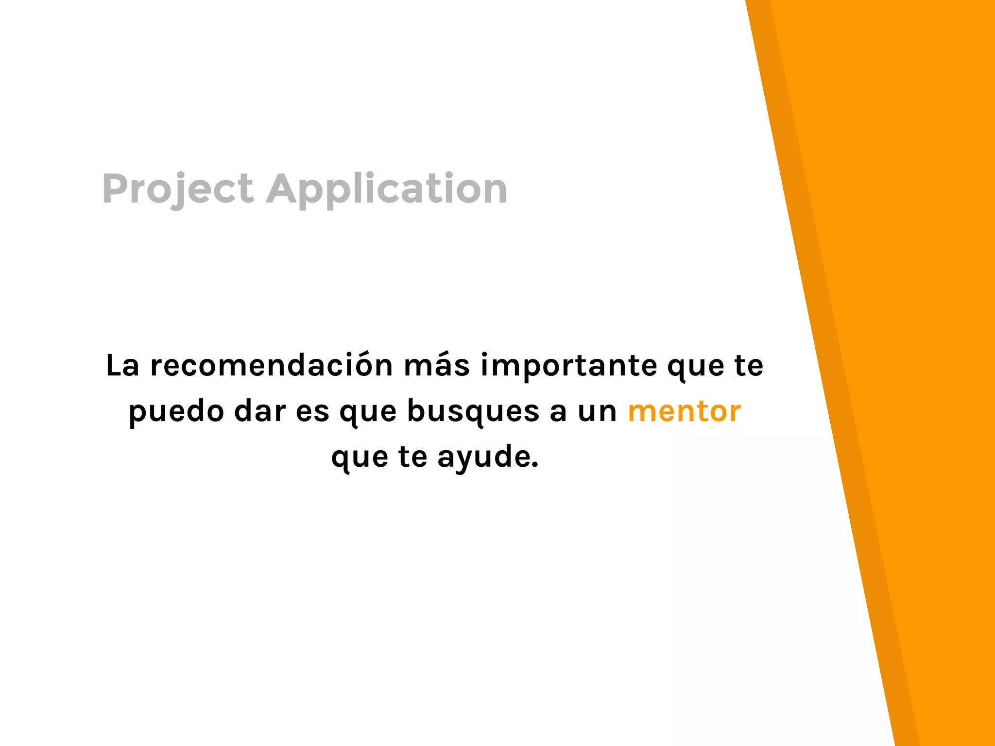 La recomendación más importante que te
puedo dar es que busques a un mentor
que te ayude.
Project Application
 