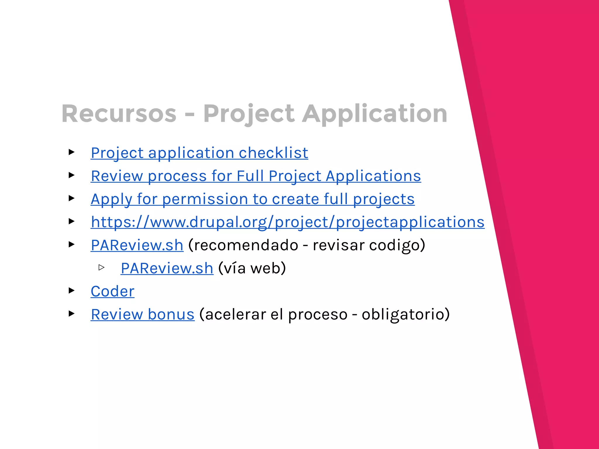 ▸ Project application checklist
▸ Review process for Full Project Applications
▸ Apply for permission to create full projects
▸ https://www.drupal.org/project/projectapplications
▸ PAReview.sh (recomendado - revisar codigo)
▹ PAReview.sh (vía web)
▸ Coder
▸ Review bonus (acelerar el proceso - obligatorio)
Recursos - Project Application
 