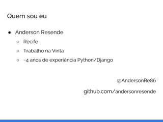 Quem sou eu
● Anderson Resende
○ Recife
○ Trabalho na Vinta
○ ~4 anos de experiência Python/Django
@AndersonRe86
github.com/andersonresende
 
