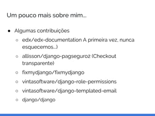 Um pouco mais sobre mim...
● Algumas contribuições
○ edx/edx-documentation A primeira vez, nunca
esquecemos...)
○ allisson/django-pagseguro2 (Checkout
transparente)
○ fixmydjango/fixmydjango
○ vintasoftware/django-role-permissions
○ vintasoftware/django-templated-email
○ django/django
 