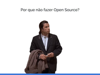 Por que não fazer Open Source?
 