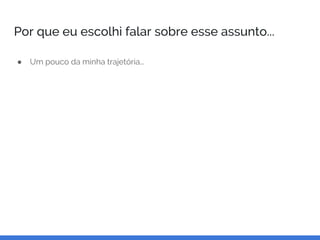Por que eu escolhi falar sobre esse assunto...
● Um pouco da minha trajetória...
 
