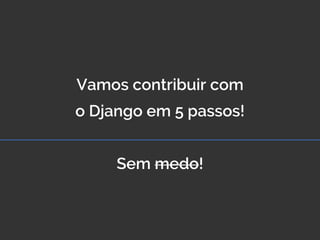 Vamos contribuir com
o Django em 5 passos!
Sem medo!
 