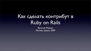 Как сделать контрибут в
     Ruby on Rails
        Ярослав Маркин
       Москва, апрель 2009
 