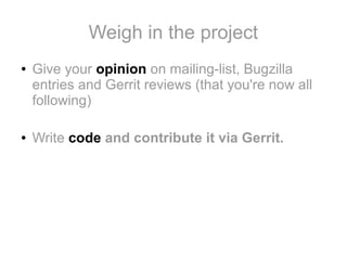 Weigh in the project
●

●

Give your opinion on mailing-list, Bugzilla
entries and Gerrit reviews (that you're now all
following)
Write code and contribute it via Gerrit.

 