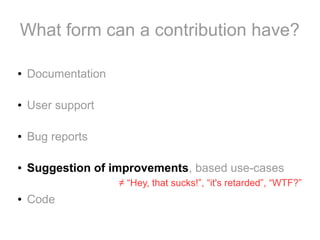 What form can a contribution have?
●

Documentation

●

User support

●

Bug reports

●

Suggestion of improvements, based use-cases
≠ “Hey, that sucks!”, “it's retarded”, “WTF?”

●

Code

 