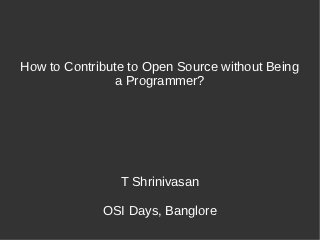 How to Contribute to Open Source without Being
                a Programmer?




                T Shrinivasan

             OSI Days, Banglore
 
