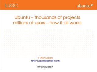 ILUGC
Ubuntu – thousands of projects, 
millions of users – how it all works 
T Shrinivasan
tshrinivasan@gmail.com
http://ilugc.in
 