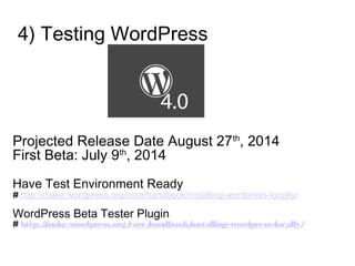 4) Testing WordPress
Projected Release Date August 27th
, 2014
First Beta: July 9th
, 2014
Have Test Environment Ready
# http://make.wordpress.org/core/handbook/installing-wordpress-locally/
WordPress Beta Tester Plugin
# http://make.wordpress.org/core/handbook/installing-wordpress-locally/
 