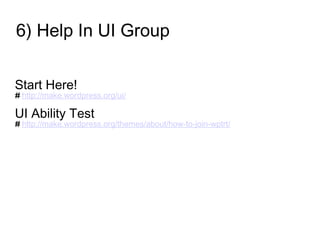 6) Help In UI Group
Start Here!
# http://make.wordpress.org/ui/
UI Ability Test
# http://make.wordpress.org/themes/about/how-to-join-wptrt/
 