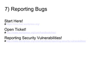 7) Reporting Bugs
Start Here!
# https://core.trac.wordpress.org/
Open Ticket!
# http://make.wordpress.org/core/handbook/trac/
Reporting Security Vulnerabilities!
# http://make.wordpress.org/core/handbook/reporting-security-vulnerabilities/
 