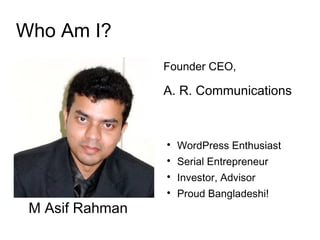 Who Am I?
Founder CEO,
A. R. Communications

WordPress Enthusiast

Serial Entrepreneur

Investor, Advisor

Proud Bangladeshi!
M Asif Rahman
 
