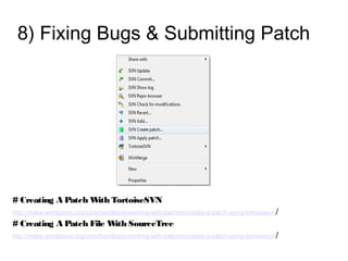 8) Fixing Bugs & Submitting Patch
# Creating A Patch With TortoiseSVN
http://make.wordpress.org/core/handbook/working-with-patches/create-a-patch-using-tortoisesvn/
# Creating A Patch File With SourceTree
http://make.wordpress.org/core/handbook/working-with-patches/create-a-patch-using-tortoisesvn/
 