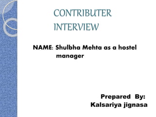 CONTRIBUTER 
INTERVIEW 
NAME: Shulbha Mehta as a hostel 
manager 
Prepared By: 
Kalsariya jignasa 
 