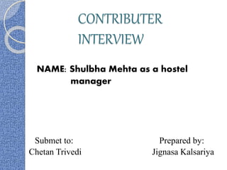 CONTRIBUTER 
INTERVIEW 
NAME: Shulbha Mehta as a hostel 
manager 
Submet to: Prepared by: 
Chetan Trivedi Jignasa Kalsariya 
 