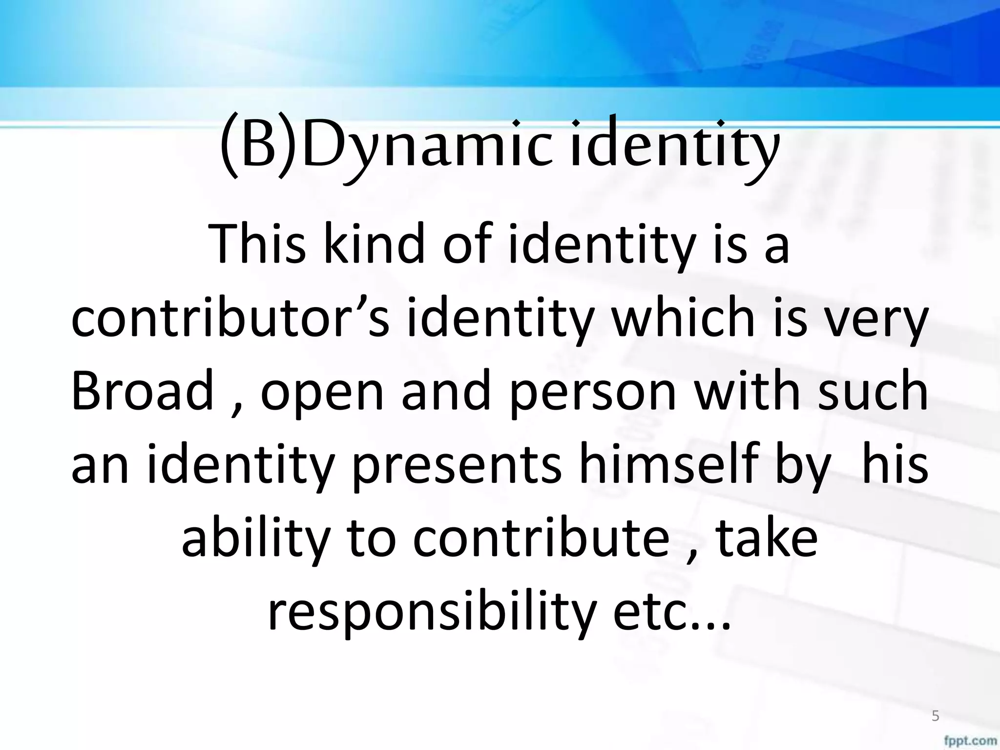 (B)Dynamicidentity
This kind of identity is a
contributor’s identity which is very
Broad , open and person with such
an identity presents himself by his
ability to contribute , take
responsibility etc...
5
 