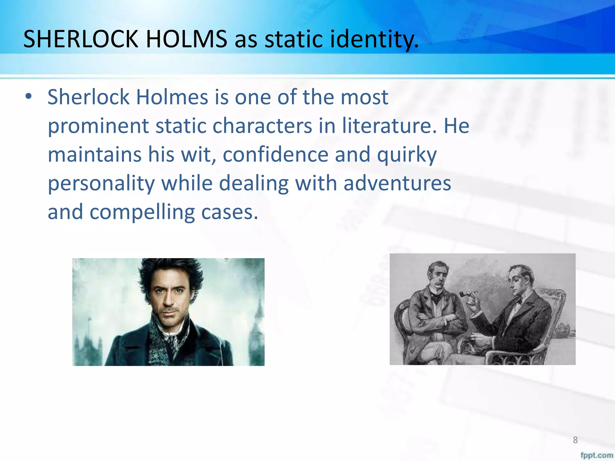 SHERLOCK HOLMS as static identity.
• Sherlock Holmes is one of the most
prominent static characters in literature. He
maintains his wit, confidence and quirky
personality while dealing with adventures
and compelling cases.
8
 