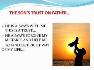 THE SON’S TRUST ON FATHER...
 HE IS ALWAYS WITH ME
THIS IS A TRUST….
 HE ALWAYS FORGIVE MY
MISTAKES AND HELP ME
TO FIND OUT RIGHT WAY
OF MY LIFE….
 
