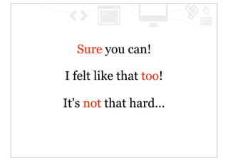 Sure you can!

I felt like that too!

It's not that hard…
 