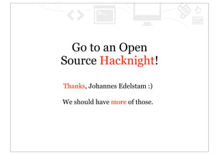 Go to an Open
Source Hacknight!

Thanks, Johannes Edelstam :)

We should have more of those.
 