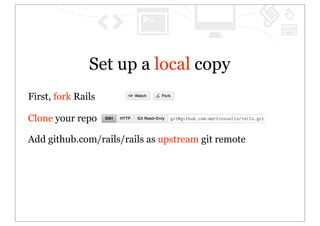 Set up a local copy
First, fork Rails

Clone your repo

Add github.com/rails/rails as upstream git remote
 