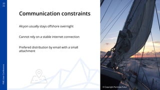 20
22
FME
User
Conference
Communication constraints
Alcyon usually stays oﬀshore overnight
Cannot rely on a stable interne...